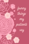 Funny Things My Patients Say : Journal To Collect Quotes - Memories - Stories - Graduation Gift For Nurses - Gag Gift - Book