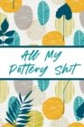 All My Pottery Shit : Pottery Enthusiasts Ceramic Arts & Crafts Gifts for Potters and Pottery Lovers Hobby Projects DIY Craft - Book
