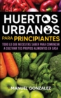 Huertos urbanos para principiantes : Todo lo que necesitas saber para comenzar a cultivar tus propios alimentos en casa - Book