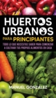 Huertos urbanos para principiantes : Todo lo que necesitas saber para comenzar a cultivar tus propios alimentos en casa - Book