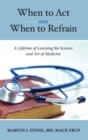 When to Act and When to Refrain : A Lifetime of Learning the Science and Art of Medicine (revised edition) - Book