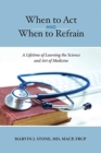When to Act and When to Refrain : A Lifetime of Learning the Science and Art of Medicine (Revised Edition) - Book