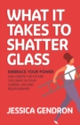 What It Takes to Shatter Glass : Embrace Your Power and Create the Future You Want in Your Career, Life and Relationships - Book