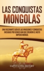 Las Conquistas Mongolas : Una Fascinante Gu?a de las Invasiones y Conquistas Iniciadas por Gengis Kan Que Crearon el Vasto Imperio Mongol - Book