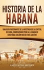 Historia de La Habana : Una Gu?a Fascinante de la Historia de la Capital de Cuba, Comenzando por la Llegada de Crist?bal Col?n hasta Fidel Castro - Book