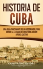 Historia de Cuba : Una gu?a fascinante de la historia de Cuba, desde la llegada de Crist?bal Col?n a Fidel Castro - Book