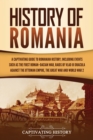 History of Romania : A Captivating Guide to Romanian History, Including Events Such as the First Roman-Dacian War, Raids of Vlad III Dracula against the Ottoman Empire, the Great War, and World War 2 - Book