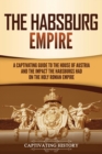 The Habsburg Empire : A Captivating Guide to the House of Austria and the Impact the Habsburgs Had on the Holy Roman Empire - Book