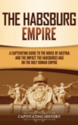 The Habsburg Empire : A Captivating Guide to the House of Austria and the Impact the Habsburgs Had on the Holy Roman Empire - Book