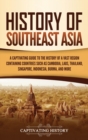 History of Southeast Asia : A Captivating Guide to the History of a Vast Region Containing Countries Such as Cambodia, Laos, Thailand, Singapore, Indonesia, Burma, and More - Book