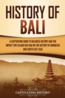 History of Bali : A Captivating Guide to Balinese History and the Impact This Island Has Had on the History of Indonesia and Southeast Asia - Book