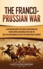 The Franco-Prussian War : A Captivating Guide to the War of 1870 between the French Empire and German States and the Role Otto von Bismarck Played in the Unification of Germany - Book