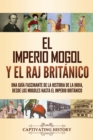 El imperio mogol y el Raj brit?nico : Una gu?a fascinante de la historia de la India, desde los mogoles hasta el Imperio brit?nico - Book