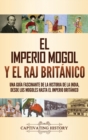 El imperio mogol y el Raj brit?nico : Una gu?a fascinante de la historia de la India, desde los mogoles hasta el Imperio brit?nico - Book