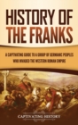 History of the Franks : A Captivating Guide to a Group of Germanic Peoples Who Invaded the Western Roman Empire - Book
