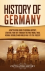 History of Germany : A Captivating Guide to German History, Starting from 1871 through the First World War, Weimar Republic, and World War II to the Present - Book