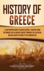 History of Greece : A Captivating Guide to Greek History, Starting from the Bronze Age in Ancient Greece Through the Classical and Hellenistic Period to the Modern Era - Book