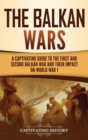 The Balkan Wars : A Captivating Guide to the First and Second Balkan War and Their Impact on World War I - Book
