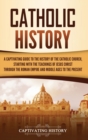Catholic History : A Captivating Guide to the History of the Catholic Church, Starting with the Teachings of Jesus Christ Through the Roman Empire and Middle Ages to the Present - Book