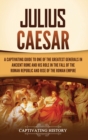 Julius Caesar : A Captivating Guide to One of the Greatest Generals in Ancient Rome and His Role in the Fall of the Roman Republic and Rise of the Roman Empire - Book
