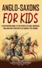 Anglo-Saxons for Kids : A Captivating Guide to the People of Early Medieval England and Their Battles Against the Vikings - Book