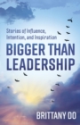 Bigger Than Leadership : Stories of Influence, Intention, and Inspiration - eBook