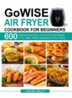 GoWISE Air Fryer Cookbook for Beginners : 600 Delicious and Easy Low-Fat Air Fryer Recipes to Fry, Bake, Roast, Dehydrate for Your Family - Book