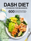 DASH Diet Cookbook for Beginners : 600 Easy and Delicious Recipes for Hypertension Patients to Balance Blood Pressure and Live Better - Book