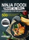 Ninja Foodi Smart XL Grill Cookbook for Beginners : Over 500 Easy, Delicious and Healthy Recipes to Fry, Bake, Grill and Roast for Your Smart XL Grill - Book