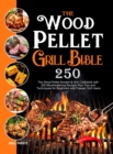The Wood Pellet Grill Bible : The Wood Pellet Smoker & Grill Cookbook with 250 Mouthwatering Recipes Plus Tips and Techniques for Beginners and Traeger Grill Users - Book