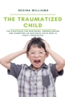 The Traumatized Child : The Strategies for Nurturing, Understanding and Parenting an Explosive Child who is Easily Frustrated - Book