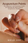 Acupuncture Points : The Beginners and Dummies Guide for Healing the Body without Acupuncture Needles - Book