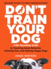 Don't Train Your Dog : A Brilliantly Simple Parenting Guide to Teaching Good Behavior, Calming Fear, and Raising Happy Dogs - Book