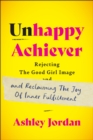 Unhappy Achiever : Rejecting the Good Girl Image and Reclaiming the Joy of Inner Fulfillment - Book