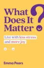 What Does It Matter? : Live with Less Stress and More Joy - eBook