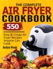 The Complete Air Fryer Cookbook : 550 Easy & Crispy Air Fryer Recipes Anyone Can Cook - Book