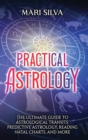 Practical Astrology : The Ultimate Guide to Astrological Transits, Predictive Astrology, Reading Natal Charts, and More - Book