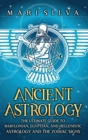 Ancient Astrology : The Ultimate Guide to Babylonian, Egyptian, and Hellenistic Astrology and the Zodiac Signs - Book