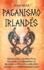 Paganismo irland?s : Desvelando las pr?cticas paganas y el druidismo en Irlanda junto con la brujer?a galesa y la espiritualidad celta - Book