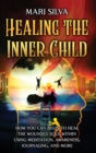 Healing the Inner Child : How You Can Begin to Heal the Wounded Soul Within Using Meditation, Awareness, Journaling, and More - Book