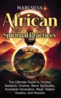 African Spiritual Practices : The Ultimate Guide to Yoruba, Santer?a, Orishas, Black Spirituality, Ancestral Veneration, Maat, Haitian Voodoo, and Hoodoo - Book
