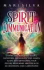 Spirit Communication : Connecting with Spirit Guides, Ancestors, Archangels, and Angels, along with Developing Your Psychic Mediumship Abilities Such as Channeling and Clairvoyance - Book