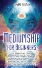 Mediumship for Beginners : An Essential Guide to Psychic Development, Clairvoyance, Scrying, and Channeling in Shamanism, Spiritualism, and Voodoo - Book