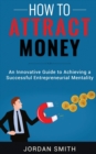 How to Attract Money : An Innovative Guide To Achieving A Successful Entrepreneurial Mentality - Book