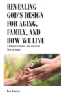 Revealing God's Design for Aging, Family, and How We Live : A Biblical, Cultural, and Practical View of Aging - eBook