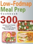 Low-Fodmap Meal Prep Cookbook : 300 Delicious, Gut-Friendly Recipes for a Happy Tummy(4-Weekly Plan for IBS Relief) - Book