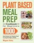 Plant Based Meal Prep Cookbook for Beginners : 1000 Easy Recipes and 3-Weekly Plans to Living the Vegan Lifestyle - Book