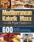 Mediterranean Kalorik Maxx Air Fryer Oven Cookbook : 600-Day Healthy Recipes for Smart People to Fry, Roast, Bake, and Grill on a Budget - Book