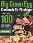 Big Green Egg Kochbuch fu&#776;r Einsteiger : Mehr als 100 frische und leckere Barbecue-Rezepte zum Grillen, R?uchern, Backen und Braten mit Ihrem Keramikgrill - Book