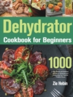 Dehydrator Cookbook for Beginners : 1000-Day Simple and Delicious Recipes to Dehydrate and Preserving Your Favorite Foods at Home - Book